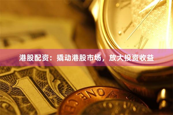 港股配資：撬動港股市場，放大投資收益